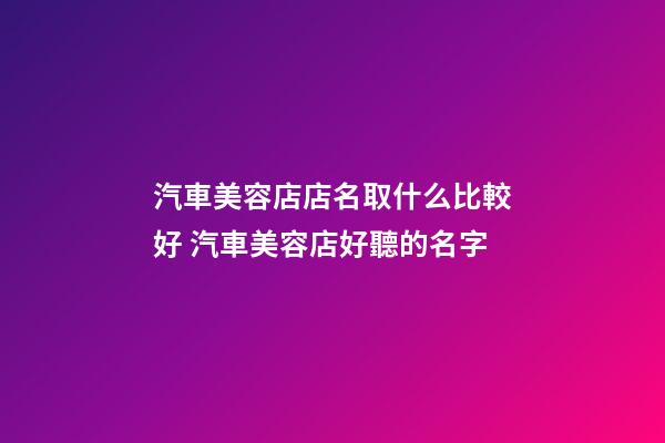 汽車美容店店名取什么比較好 汽車美容店好聽的名字-第1張-店鋪起名-玄機派